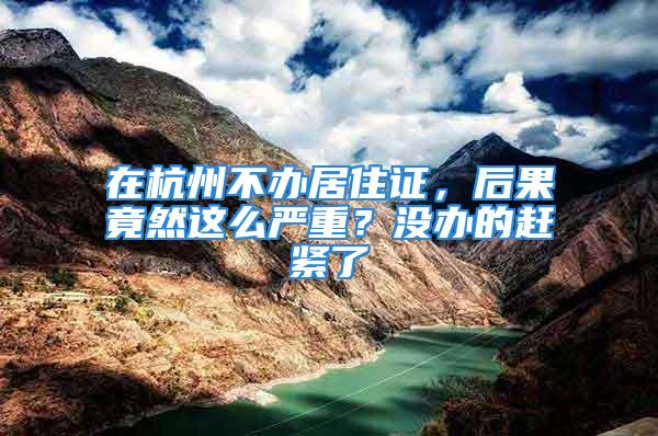 在杭州不辦居住證，后果竟然這么嚴(yán)重？沒辦的趕緊了