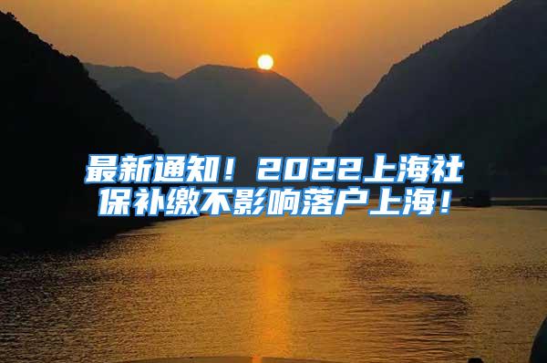 最新通知！2022上海社保補(bǔ)繳不影響落戶上海！