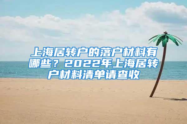 上海居轉(zhuǎn)戶的落戶材料有哪些？2022年上海居轉(zhuǎn)戶材料清單請(qǐng)查收