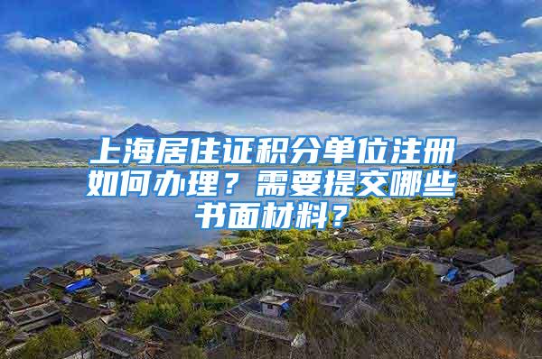 上海居住證積分單位注冊(cè)如何辦理？需要提交哪些書面材料？