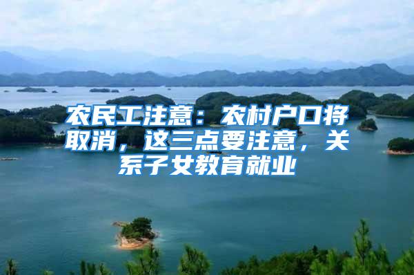 農(nóng)民工注意：農(nóng)村戶口將取消，這三點(diǎn)要注意，關(guān)系子女教育就業(yè)