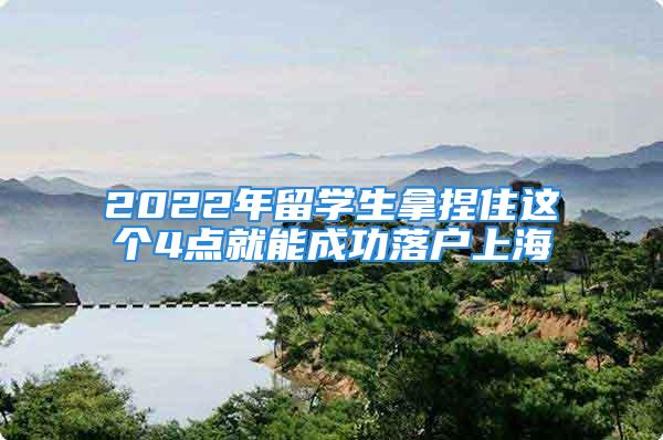 2022年留學生拿捏住這個4點就能成功落戶上海