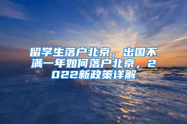 留學(xué)生落戶北京，出國不滿一年如何落戶北京，2022新政策詳解