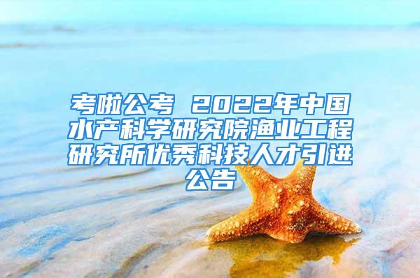 考啦公考 2022年中國水產(chǎn)科學(xué)研究院漁業(yè)工程研究所優(yōu)秀科技人才引進(jìn)公告