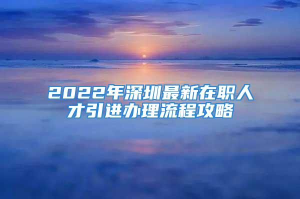 2022年深圳最新在職人才引進(jìn)辦理流程攻略