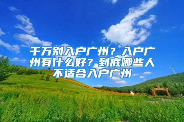 千萬別入戶廣州？入戶廣州有什么好？到底哪些人不適合入戶廣州