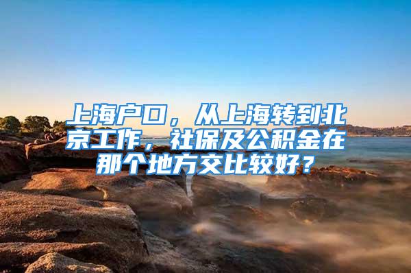 上海戶口，從上海轉(zhuǎn)到北京工作，社保及公積金在那個(gè)地方交比較好？