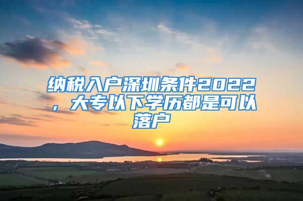 納稅入戶深圳條件2022，大專以下學(xué)歷都是可以落戶