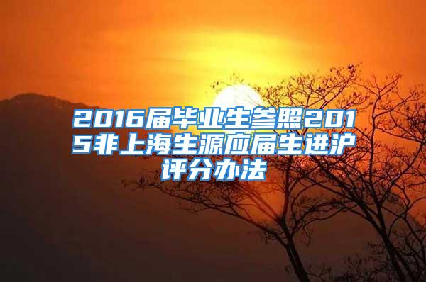 2016屆畢業(yè)生參照2015非上海生源應(yīng)屆生進(jìn)滬評(píng)分辦法