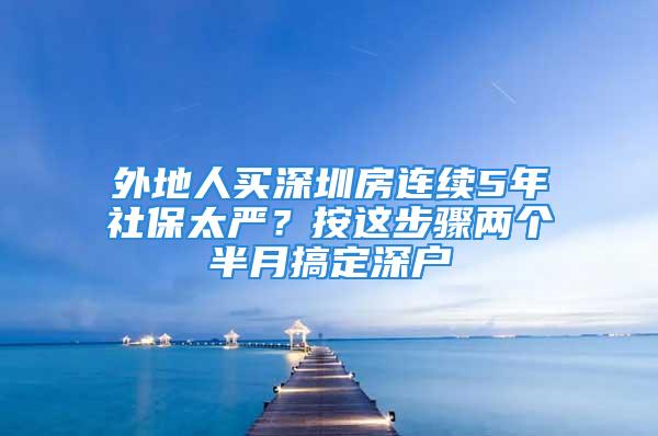 外地人買深圳房連續(xù)5年社保太嚴？按這步驟兩個半月搞定深戶