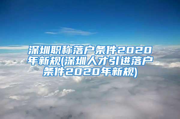 深圳職稱落戶條件2020年新規(guī)(深圳人才引進落戶條件2020年新規(guī))