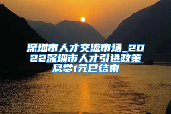 深圳市人才交流市場_2022深圳市人才引進政策懸賞1元已結(jié)束