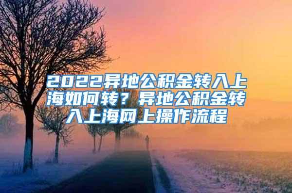 2022異地公積金轉(zhuǎn)入上海如何轉(zhuǎn)？異地公積金轉(zhuǎn)入上海網(wǎng)上操作流程