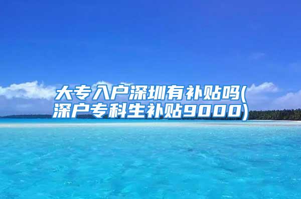 大專入戶深圳有補(bǔ)貼嗎(深戶?？粕a(bǔ)貼9000)