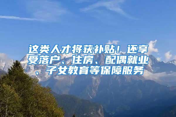 這類人才將獲補貼！還享受落戶、住房、配偶就業(yè)、子女教育等保障服務