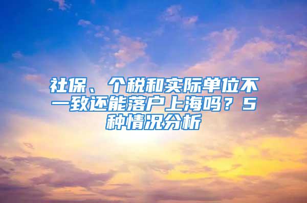 社保、個(gè)稅和實(shí)際單位不一致還能落戶上海嗎？5種情況分析