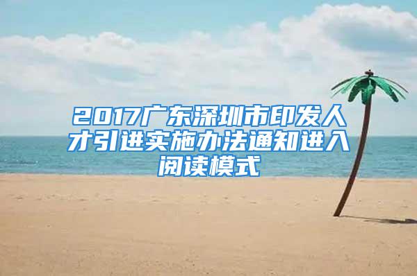 2017廣東深圳市印發(fā)人才引進(jìn)實施辦法通知進(jìn)入閱讀模式