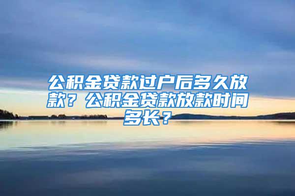 公積金貸款過戶后多久放款？公積金貸款放款時(shí)間多長(zhǎng)？