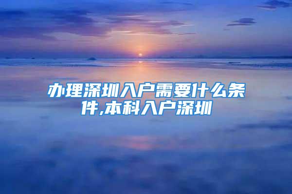 辦理深圳入戶(hù)需要什么條件,本科入戶(hù)深圳