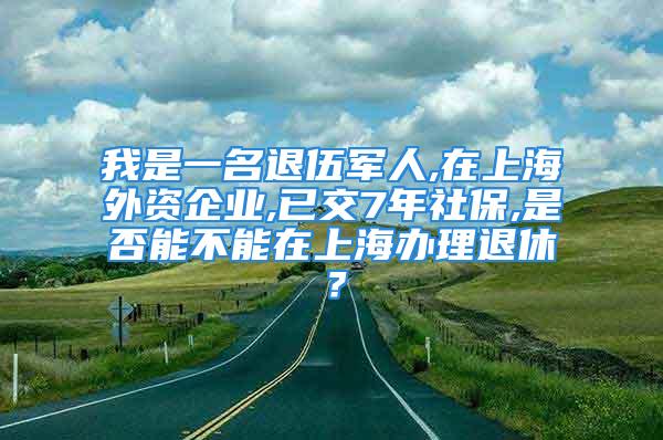 我是一名退伍軍人,在上海外資企業(yè),已交7年社保,是否能不能在上海辦理退休？