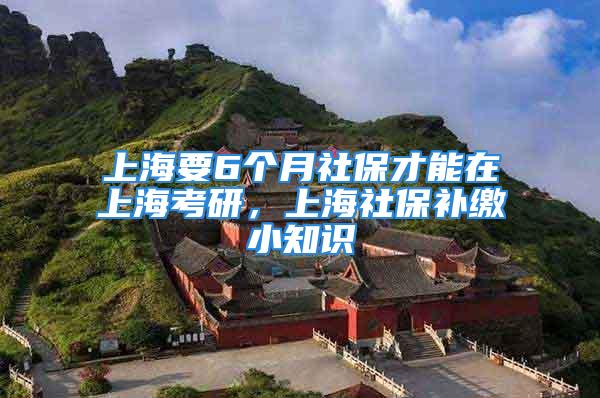 上海要6個月社保才能在上?？佳?，上海社保補(bǔ)繳小知識