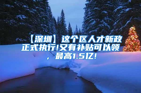 【深圳】這個(gè)區(qū)人才新政正式執(zhí)行!又有補(bǔ)貼可以領(lǐng)，最高1.5億!