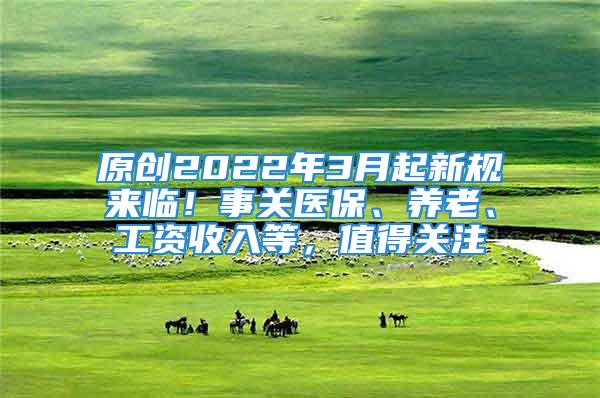 原創(chuàng)2022年3月起新規(guī)來(lái)臨！事關(guān)醫(yī)保、養(yǎng)老、工資收入等，值得關(guān)注