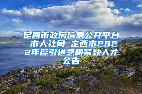 定西市政府信息公開平臺 市人社局 定西市2022年度引進(jìn)急需緊缺人才公告