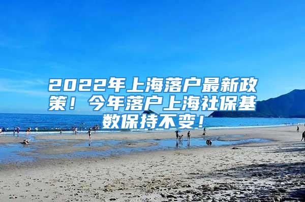 2022年上海落戶最新政策！今年落戶上海社?；鶖?shù)保持不變！