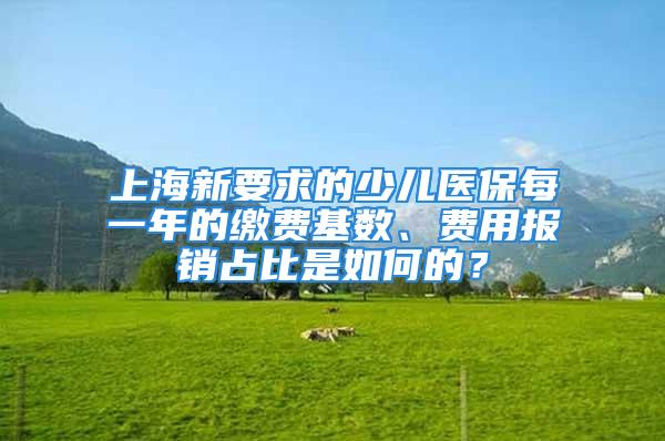 上海新要求的少兒醫(yī)保每一年的繳費(fèi)基數(shù)、費(fèi)用報(bào)銷(xiāo)占比是如何的？