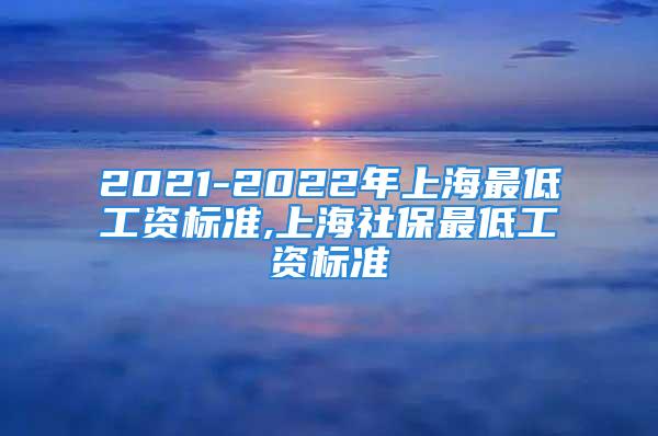 2021-2022年上海最低工資標準,上海社保最低工資標準