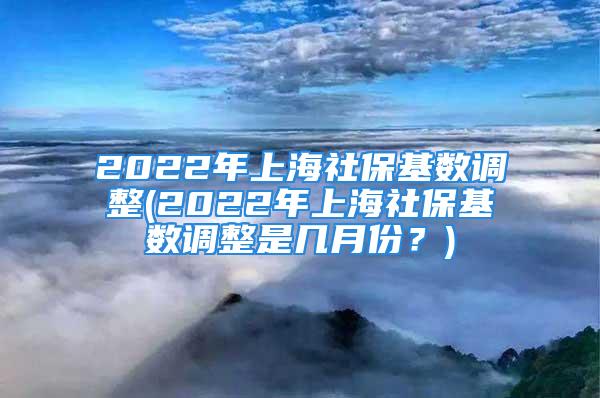 2022年上海社?；鶖?shù)調(diào)整(2022年上海社?；鶖?shù)調(diào)整是幾月份？)