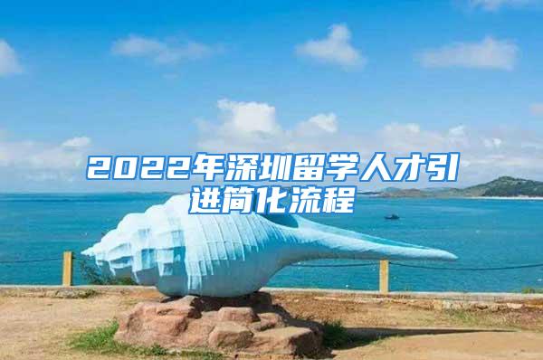 2022年深圳留學(xué)人才引進(jìn)簡化流程