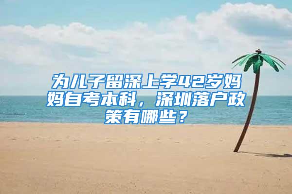 為兒子留深上學(xué)42歲媽媽自考本科，深圳落戶政策有哪些？