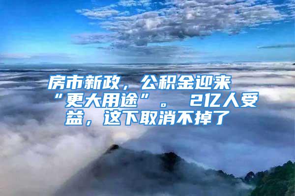 房市新政，公積金迎來“更大用途”。 2億人受益，這下取消不掉了