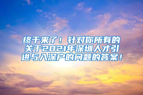 終于來了！針對你所有的關(guān)于2021年深圳人才引進(jìn)與入深戶的問題的答案！