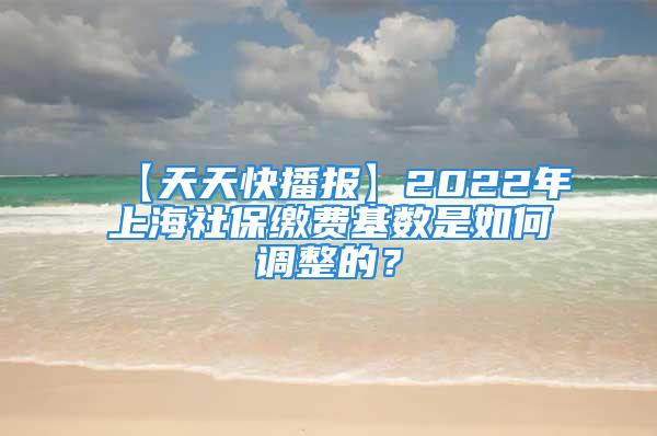 【天天快播報】2022年上海社保繳費基數(shù)是如何調(diào)整的？