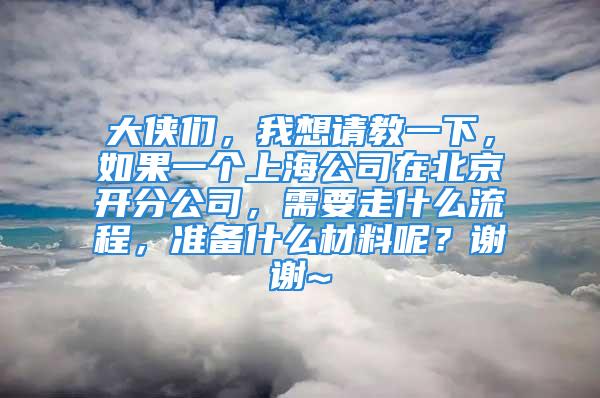 大俠們，我想請(qǐng)教一下，如果一個(gè)上海公司在北京開(kāi)分公司，需要走什么流程，準(zhǔn)備什么材料呢？謝謝~