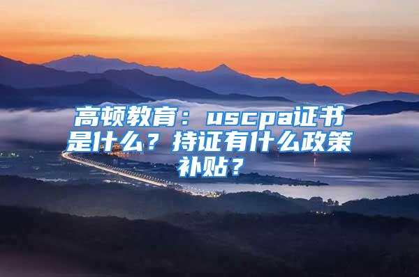 高頓教育：uscpa證書是什么？持證有什么政策補貼？