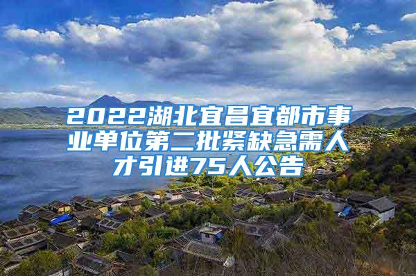 2022湖北宜昌宜都市事業(yè)單位第二批緊缺急需人才引進(jìn)75人公告