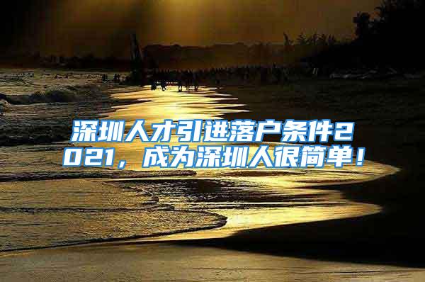 深圳人才引進(jìn)落戶條件2021，成為深圳人很簡(jiǎn)單！