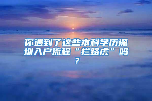 你遇到了這些本科學(xué)歷深圳入戶流程“攔路虎”嗎？