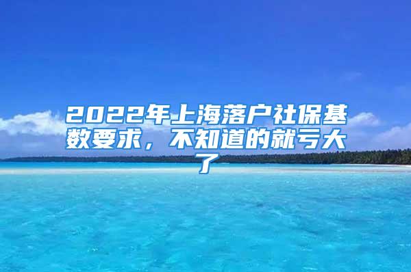 2022年上海落戶社?；鶖?shù)要求，不知道的就虧大了