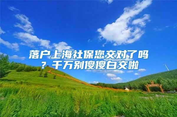 落戶上海社保您交對了嗎？千萬別傻傻白交啦