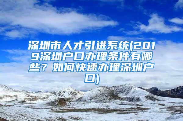 深圳市人才引進系統(tǒng)(2019深圳戶口辦理條件有哪些？如何快速辦理深圳戶口)