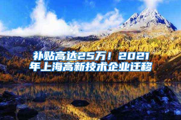 補(bǔ)貼高達(dá)25萬！2021年上海高新技術(shù)企業(yè)遷移