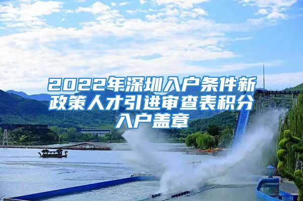 2022年深圳入戶條件新政策人才引進審查表積分入戶蓋章