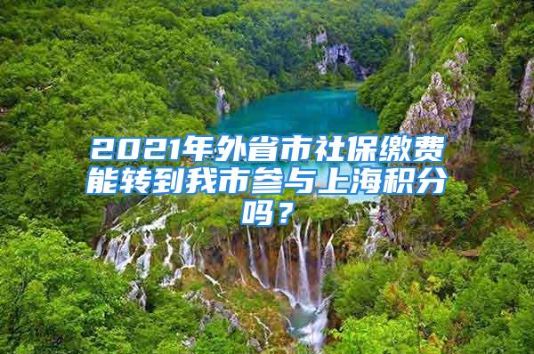 2021年外省市社保繳費能轉到我市參與上海積分嗎？