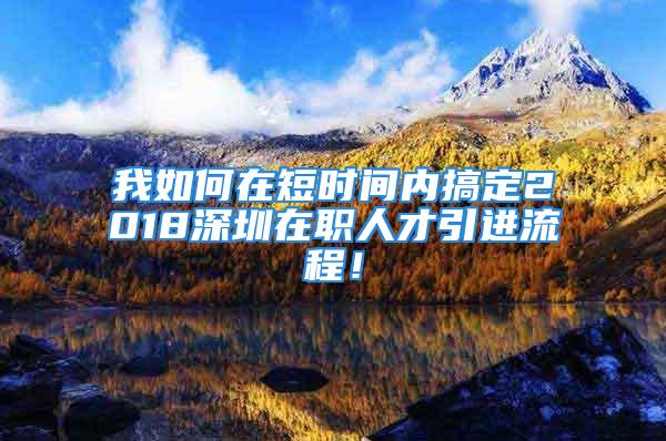 我如何在短時間內(nèi)搞定2018深圳在職人才引進(jìn)流程！