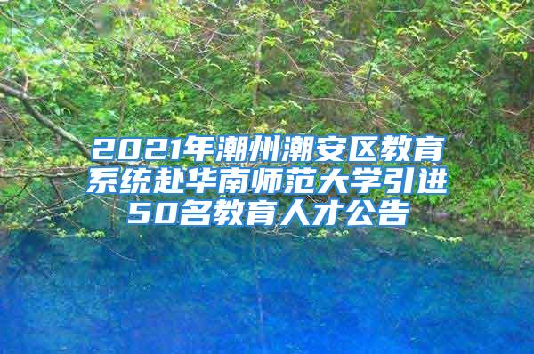 2021年潮州潮安區(qū)教育系統(tǒng)赴華南師范大學(xué)引進(jìn)50名教育人才公告